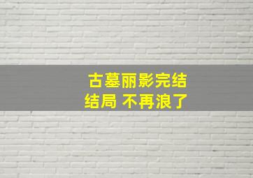 古墓丽影完结结局 不再浪了